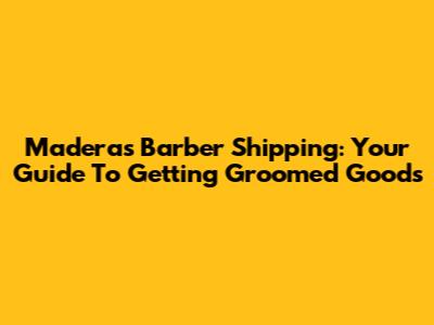 Maderas Barber Shipping: Your Guide To Getting Groomed Goods