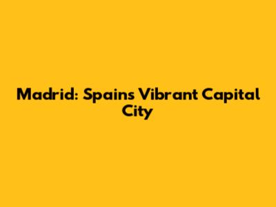 Madrid: Spain's Vibrant Capital City