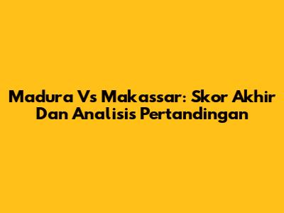 Madura Vs Makassar: Skor Akhir Dan Analisis Pertandingan