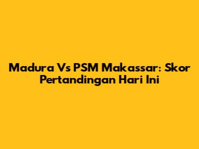Madura Vs PSM Makassar: Skor Pertandingan Hari Ini