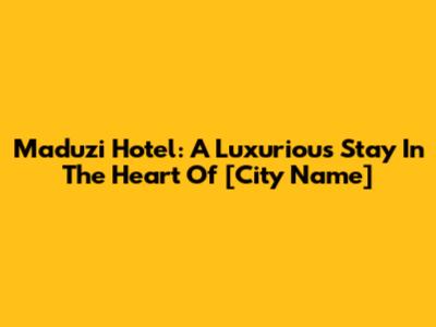 Maduzi Hotel: A Luxurious Stay In The Heart Of [City Name]