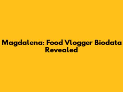 Magdalena: Food Vlogger Biodata Revealed