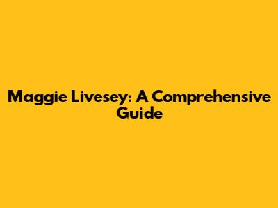 Maggie Livesey: A Comprehensive Guide