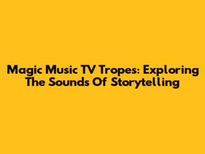 Magic Music TV Tropes: Exploring The Sounds Of Storytelling