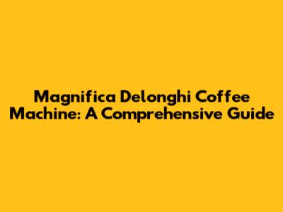 Magnifica Delonghi Coffee Machine: A Comprehensive Guide