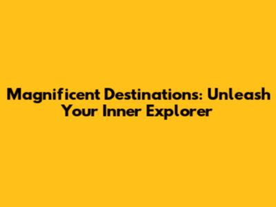 Magnificent Destinations: Unleash Your Inner Explorer