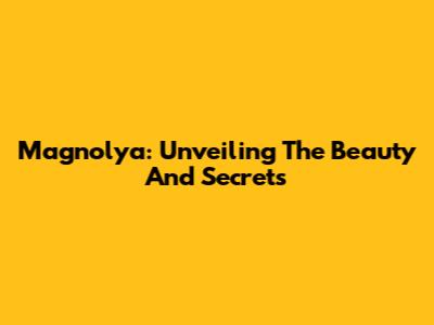 Magnolya: Unveiling The Beauty And Secrets
