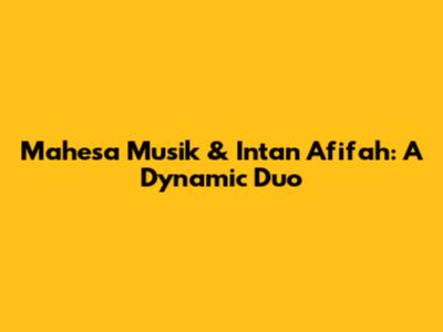 Mahesa Musik & Intan Afifah: A Dynamic Duo