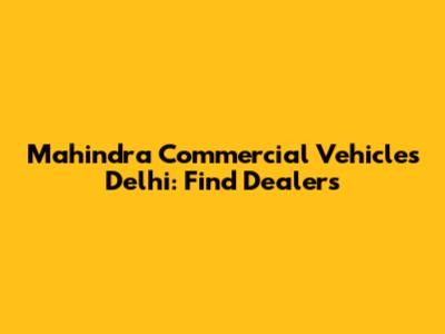 Mahindra Commercial Vehicles Delhi: Find Dealers