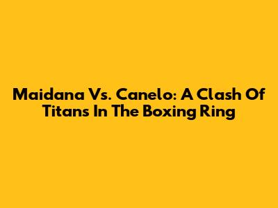 Maidana Vs. Canelo: A Clash Of Titans In The Boxing Ring