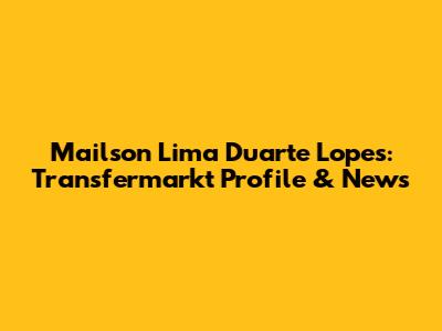 Mailson Lima Duarte Lopes: Transfermarkt Profile & News
