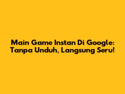 Main Game Instan Di Google: Tanpa Unduh, Langsung Seru!