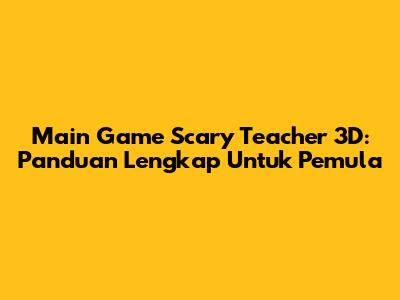 Main Game Scary Teacher 3D: Panduan Lengkap Untuk Pemula