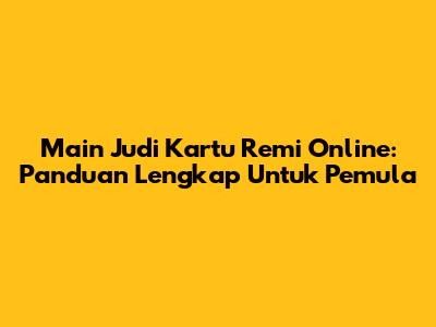 Main Judi Kartu Remi Online: Panduan Lengkap Untuk Pemula