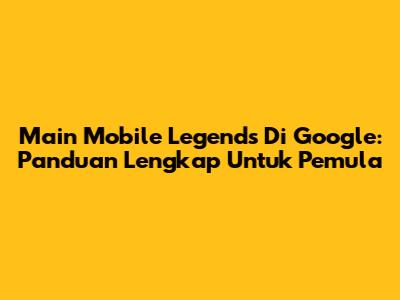 Main Mobile Legends Di Google: Panduan Lengkap Untuk Pemula