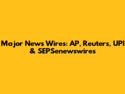Major News Wires: AP, Reuters, UPI & SEPSenewswires