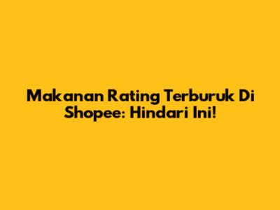 Makanan Rating Terburuk Di Shopee: Hindari Ini!