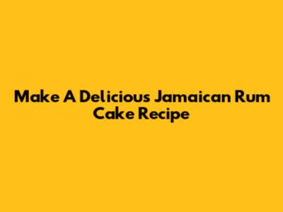 Make A Delicious Jamaican Rum Cake Recipe