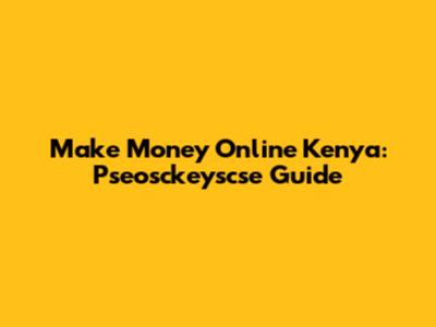 Make Money Online Kenya: Pseosckeyscse Guide