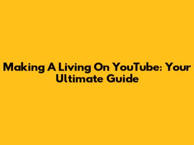 Making A Living On YouTube: Your Ultimate Guide