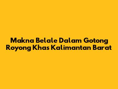 Makna "Belale" Dalam Gotong Royong Khas Kalimantan Barat