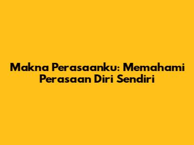 Makna Perasaanku: Memahami Perasaan Diri Sendiri