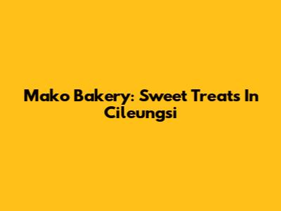 Mako Bakery: Sweet Treats In Cileungsi