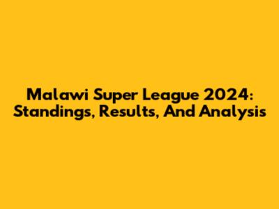 Malawi Super League 2024: Standings, Results, And Analysis