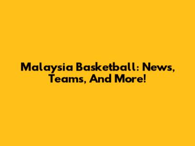 Malaysia Basketball: News, Teams, And More!
