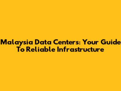 Malaysia Data Centers: Your Guide To Reliable Infrastructure