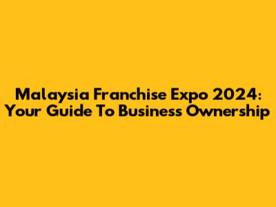 Malaysia Franchise Expo 2024: Your Guide To Business Ownership