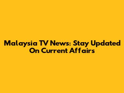 Malaysia TV News: Stay Updated On Current Affairs