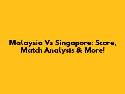Malaysia Vs Singapore: Score, Match Analysis & More!