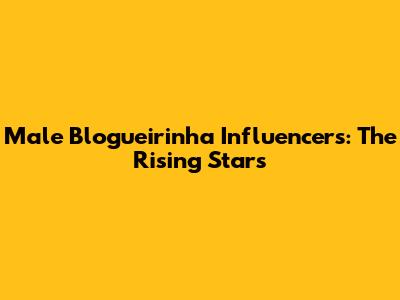 Male 'Blogueirinha' Influencers: The Rising Stars