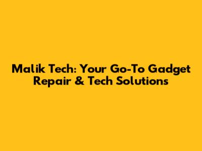 Malik Tech: Your Go-To Gadget Repair & Tech Solutions