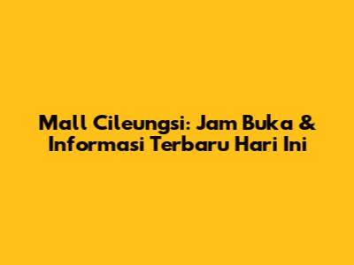 Mall Cileungsi: Jam Buka & Informasi Terbaru Hari Ini