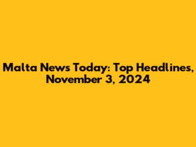 Malta News Today: Top Headlines, November 3, 2024