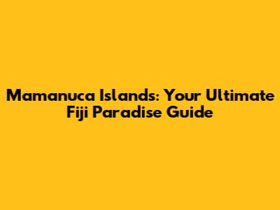 Mamanuca Islands: Your Ultimate Fiji Paradise Guide
