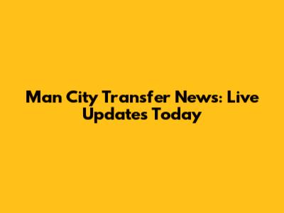Man City Transfer News: Live Updates Today