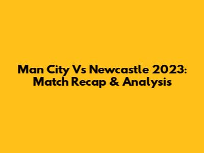 Man City Vs Newcastle 2023: Match Recap & Analysis