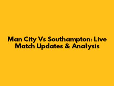 Man City Vs Southampton: Live Match Updates & Analysis