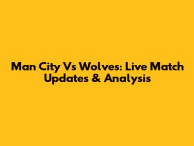 Man City Vs Wolves: Live Match Updates & Analysis