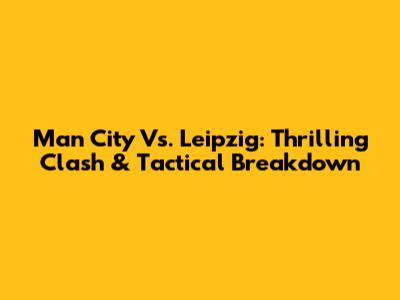 Man City Vs. Leipzig: Thrilling Clash & Tactical Breakdown