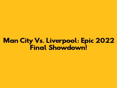 Man City Vs. Liverpool: Epic 2022 Final Showdown!