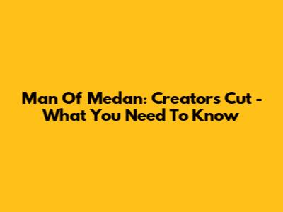 Man Of Medan: Creator's Cut - What You Need To Know