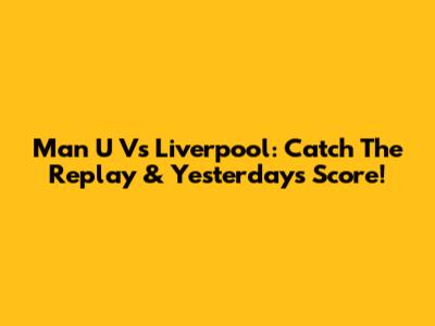 Man U Vs Liverpool: Catch The Replay & Yesterday's Score!