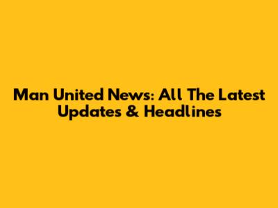 Man United News: All The Latest Updates & Headlines