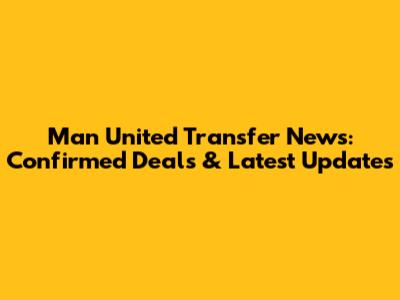 Man United Transfer News: Confirmed Deals & Latest Updates