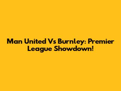 Man United Vs Burnley: Premier League Showdown!