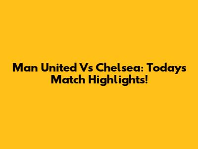 Man United Vs Chelsea: Today's Match Highlights!